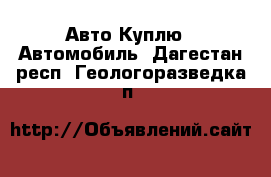 Авто Куплю - Автомобиль. Дагестан респ.,Геологоразведка п.